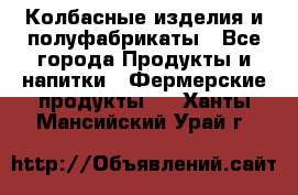 Колбасные изделия и полуфабрикаты - Все города Продукты и напитки » Фермерские продукты   . Ханты-Мансийский,Урай г.